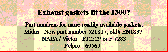 Text Box: Exhaust gaskets fit the 1300?Part numbers for more readily available gaskets:Midas - New part number 521817, old# EN1837 
NAPA / Victor - F12329 or F 7283
Felpro - 60569   